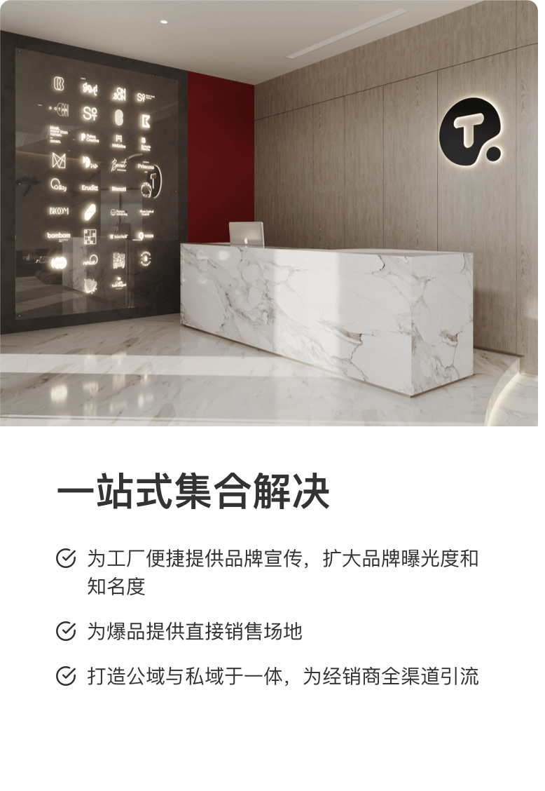 一站式集合解决 为工厂便捷提供品牌宣传，扩大品牌曝光度和知名度 为爆品提供直接销售场地 打造公域与私域于一体，为经销商全渠道引流